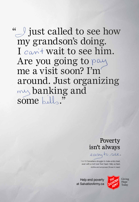 Salvation Army Canada spring 2016 campaign ad, "senior's message". “I just called to see how my grandson’s doing. I can’t wait to see him. Are you going to pay me a visit soon? I’m around. Just organizing my banking and some bills.” Hidden message: “I can’t pay my bills.” Poverty isn't always easy to see. 1 in 10 Canadians struggle to make ends meet, even with a roof over their head. Help us feed, clothe and empower those in need. Help end poverty at Salvation Army dot c a.